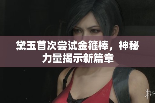 黛玉首次尝试金箍棒，神秘力量揭示新篇章