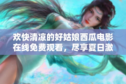 欢快清凉的好姑娘西瓜电影在线免费观看，尽享夏日激情