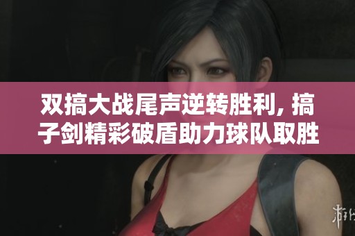 双搞大战尾声逆转胜利, 搞子剑精彩破盾助力球队取胜