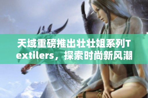 天域重磅推出壮壮姐系列Textilers，探索时尚新风潮