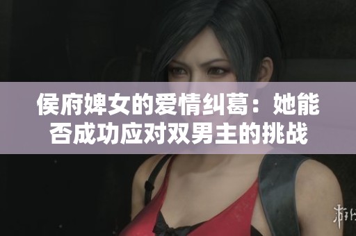 侯府婢女的爱情纠葛：她能否成功应对双男主的挑战