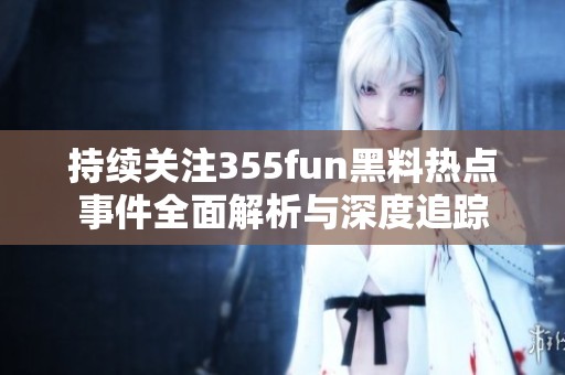 持续关注355fun黑料热点事件全面解析与深度追踪