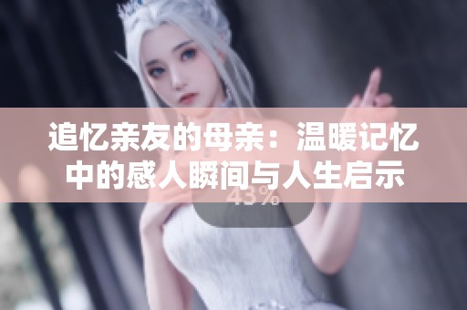 追忆亲友的母亲：温暖记忆中的感人瞬间与人生启示