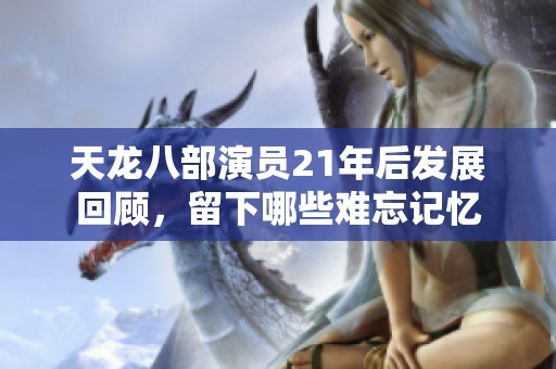 天龙八部演员21年后发展回顾，留下哪些难忘记忆