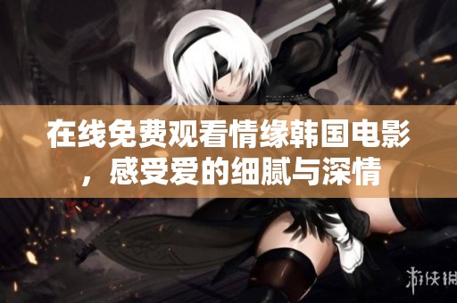 在线免费观看情缘韩国电影，感受爱的细腻与深情