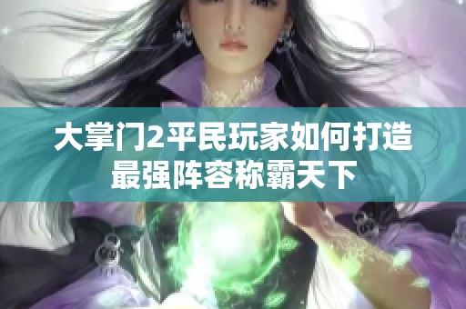 大掌门2平民玩家如何打造最强阵容称霸天下