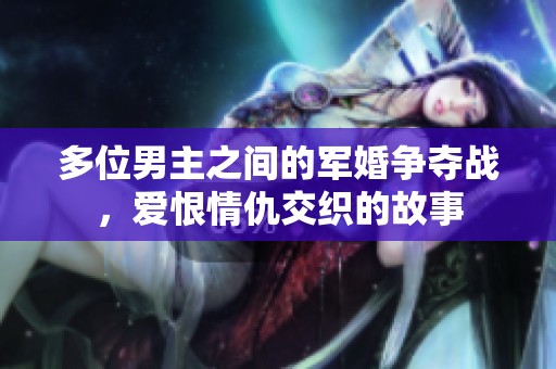 多位男主之间的军婚争夺战，爱恨情仇交织的故事