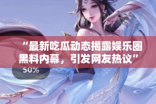 “最新吃瓜动态揭露娱乐圈黑料内幕，引发网友热议”