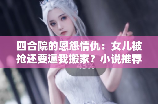 四合院的恩怨情仇：女儿被抢还要逼我搬家？小说推荐
