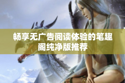 畅享无广告阅读体验的笔趣阁纯净版推荐