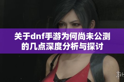 关于dnf手游为何尚未公测的几点深度分析与探讨