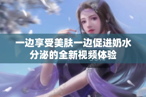 一边享受美肤一边促进奶水分泌的全新视频体验