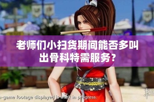 老师们小扫货期间能否多叫出骨科特需服务？