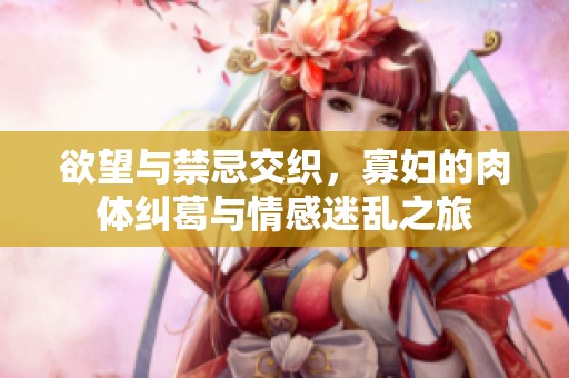 欲望与禁忌交织，寡妇的肉体纠葛与情感迷乱之旅