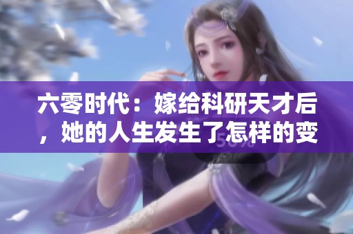六零时代：嫁给科研天才后，她的人生发生了怎样的变化