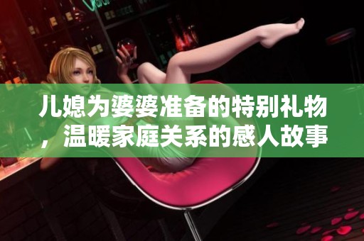 儿媳为婆婆准备的特别礼物，温暖家庭关系的感人故事