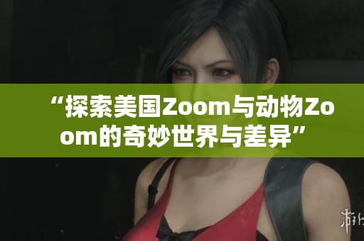 “探索美国Zoom与动物Zoom的奇妙世界与差异”