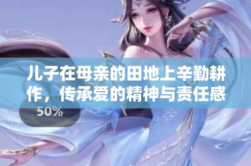 儿子在母亲的田地上辛勤耕作，传承爱的精神与责任感
