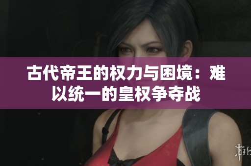 古代帝王的权力与困境：难以统一的皇权争夺战