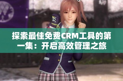 探索最佳免费CRM工具的第一集：开启高效管理之旅