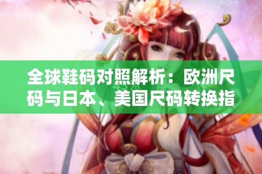 全球鞋码对照解析：欧洲尺码与日本、美国尺码转换指南
