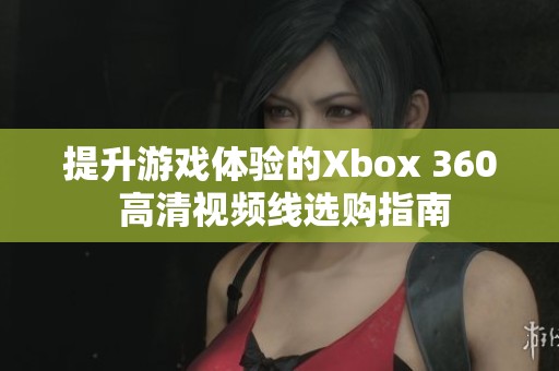 提升游戏体验的Xbox 360 高清视频线选购指南
