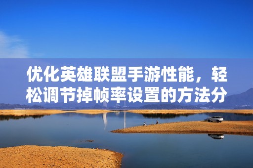 优化英雄联盟手游性能，轻松调节掉帧率设置的方法分享