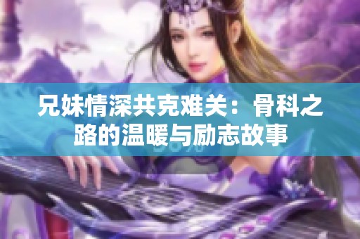 兄妹情深共克难关：骨科之路的温暖与励志故事