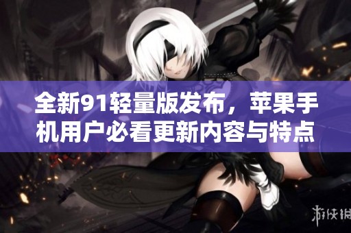 全新91轻量版发布，苹果手机用户必看更新内容与特点