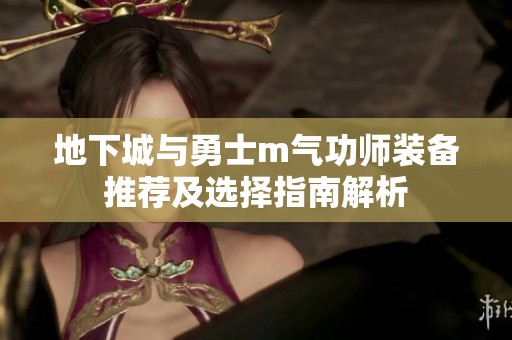 地下城与勇士m气功师装备推荐及选择指南解析