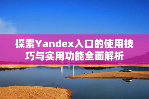 探索Yandex入口的使用技巧与实用功能全面解析