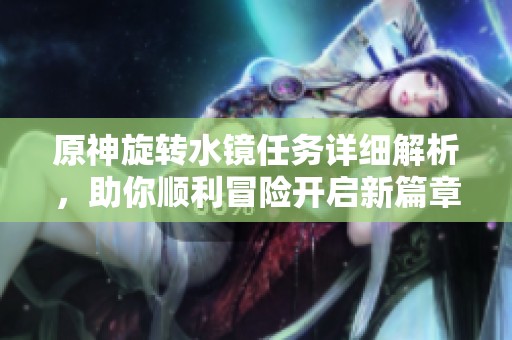 原神旋转水镜任务详细解析，助你顺利冒险开启新篇章