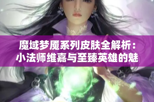 魔域梦魇系列皮肤全解析：小法师维嘉与至臻英雄的魅力展示