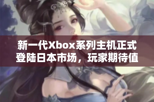 新一代Xbox系列主机正式登陆日本市场，玩家期待值爆棚