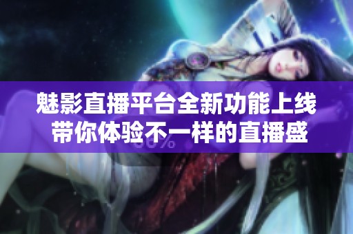 魅影直播平台全新功能上线 带你体验不一样的直播盛宴