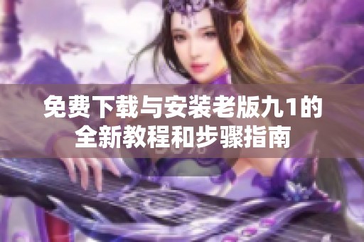 免费下载与安装老版九1的全新教程和步骤指南