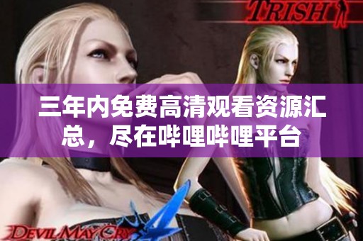 三年内免费高清观看资源汇总，尽在哔哩哔哩平台