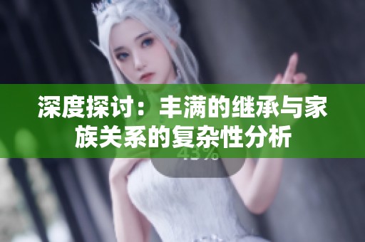 深度探讨：丰满的继承与家族关系的复杂性分析