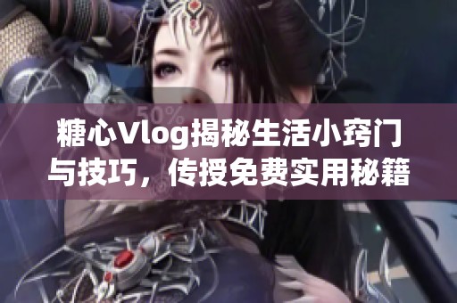 糖心Vlog揭秘生活小窍门与技巧，传授免费实用秘籍