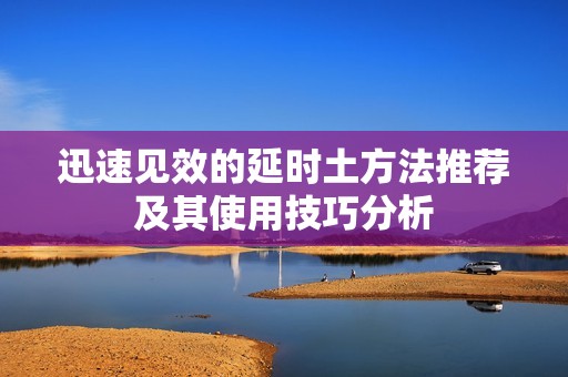 迅速见效的延时土方法推荐及其使用技巧分析