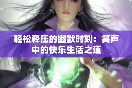 轻松释压的幽默时刻：笑声中的快乐生活之道