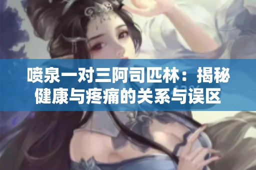 喷泉一对三阿司匹林：揭秘健康与疼痛的关系与误区