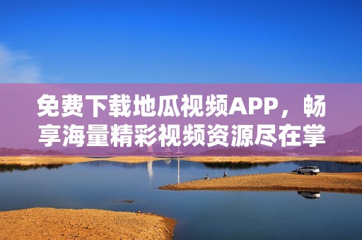 免费下载地瓜视频APP，畅享海量精彩视频资源尽在掌握