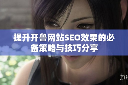 提升开鲁网站SEO效果的必备策略与技巧分享