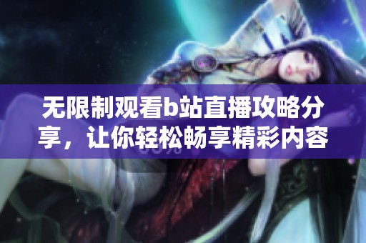 无限制观看b站直播攻略分享，让你轻松畅享精彩内容