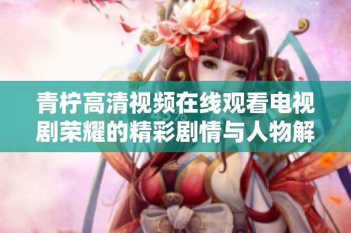 青柠高清视频在线观看电视剧荣耀的精彩剧情与人物解析