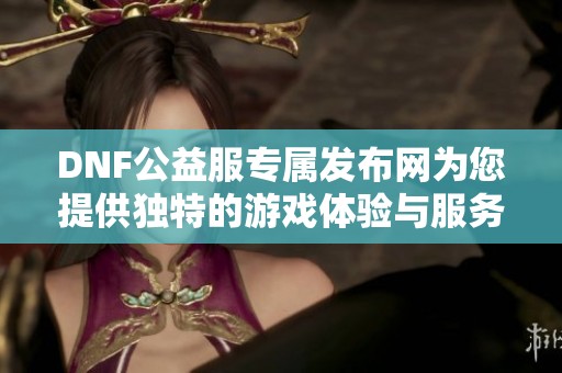 DNF公益服专属发布网为您提供独特的游戏体验与服务
