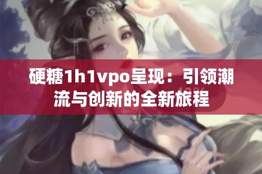 硬糖1h1vpo呈现：引领潮流与创新的全新旅程