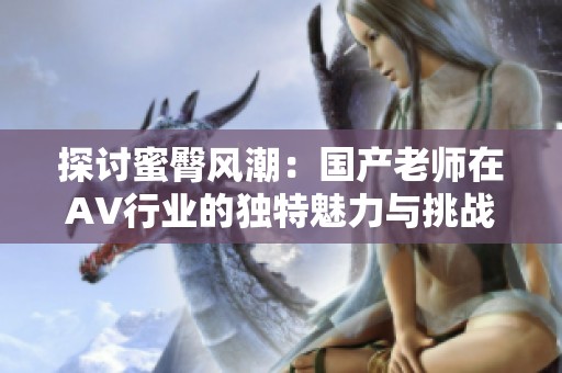 探讨蜜臀风潮：国产老师在AV行业的独特魅力与挑战