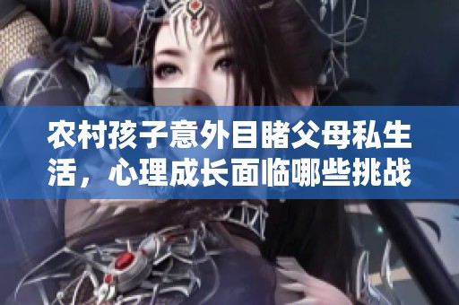 农村孩子意外目睹父母私生活，心理成长面临哪些挑战与冲击